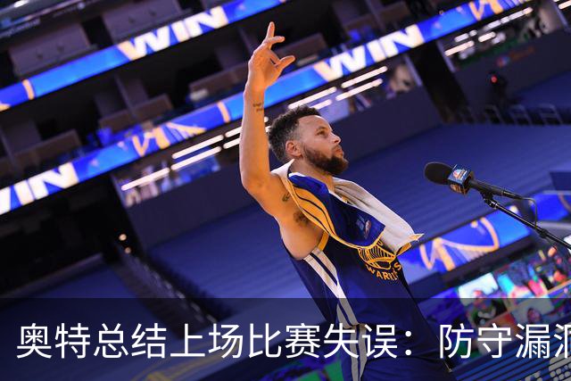 奥特总结上场比赛失误：防守漏洞导致对手轻松得分